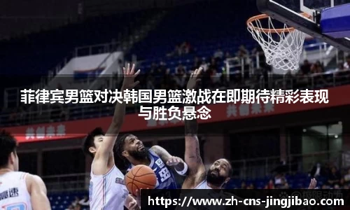 菲律宾男篮对决韩国男篮激战在即期待精彩表现与胜负悬念